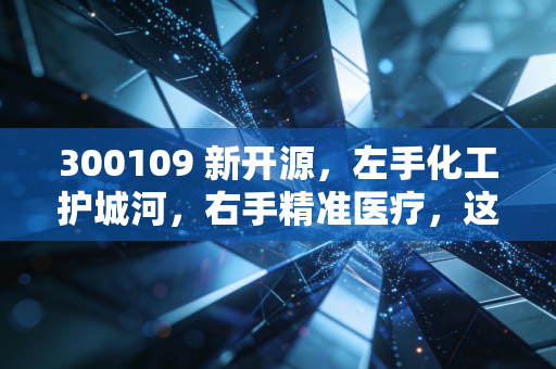 300109 新开源,左手化工护城河,右手精准医疗,这匹隐形冠军还能跑多远?