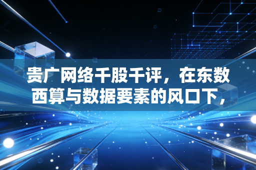 贵广网络千股千评,在东数西算与数据要素的风口下,这只广电股究竟是黄金坑还是接盘侠?