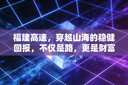 福建高速,穿越山海的稳健回报,不仅是路,更是财富的压舱石