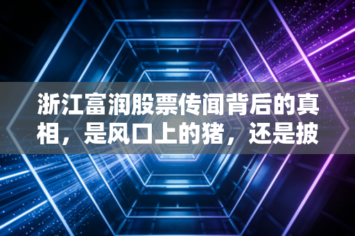 浙江富润股票传闻背后的真相,是风口上的猪,还是披着华丽外衣的困兽?