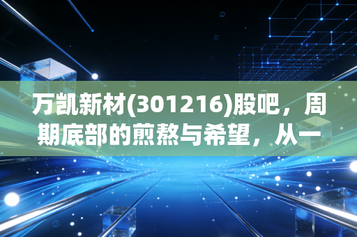 万凯新材(301216)股吧,周期底部的煎熬与希望,从一瓶可乐说起