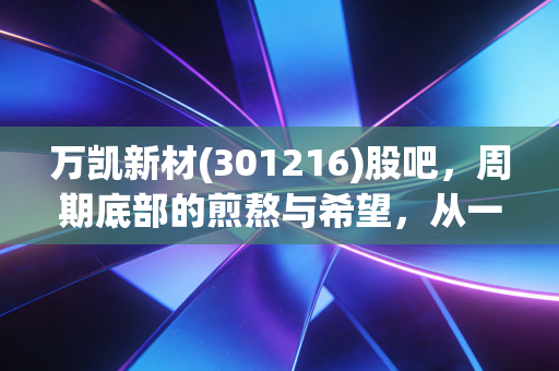 万凯新材(301216)股吧,周期底部的煎熬与希望,从一瓶可乐说起