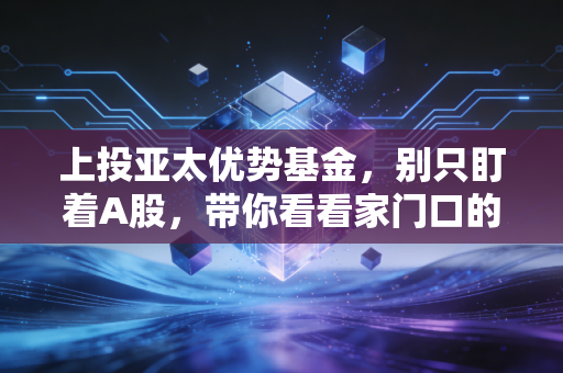 上投亚太优势基金,别只盯着A股,带你看看家门口的金矿