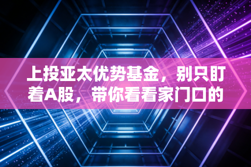 上投亚太优势基金,别只盯着A股,带你看看家门口的金矿