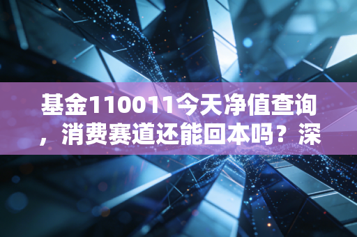 基金110011今天净值查询,消费赛道还能回本吗?深度拆解易方达萧楠的掌上明珠
