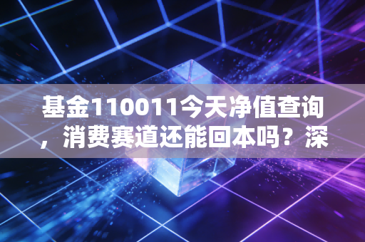 基金110011今天净值查询,消费赛道还能回本吗?深度拆解易方达萧楠的掌上明珠