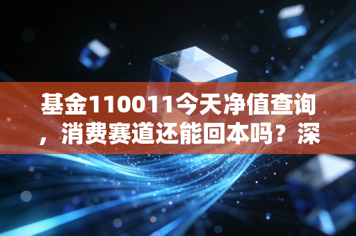 基金110011今天净值查询,消费赛道还能回本吗?深度拆解易方达萧楠的掌上明珠
