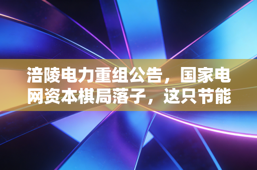 涪陵电力重组公告,国家电网资本棋局落子,这只节能白马还能跑多远?