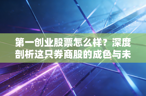 第一创业股票怎么样?深度剖析这只券商股的成色与未来博弈空间