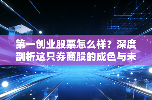 第一创业股票怎么样?深度剖析这只券商股的成色与未来博弈空间