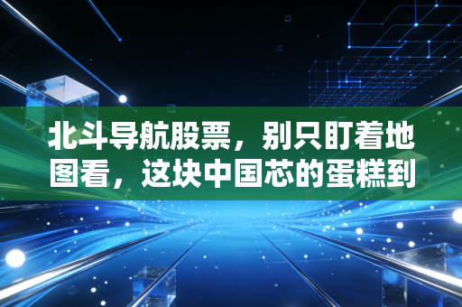 北斗导航股票，别只盯着地图看，这块中国芯的蛋糕到底有多大？