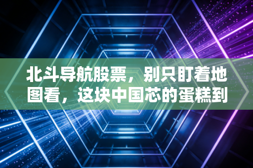 北斗导航股票，别只盯着地图看，这块中国芯的蛋糕到底有多大？