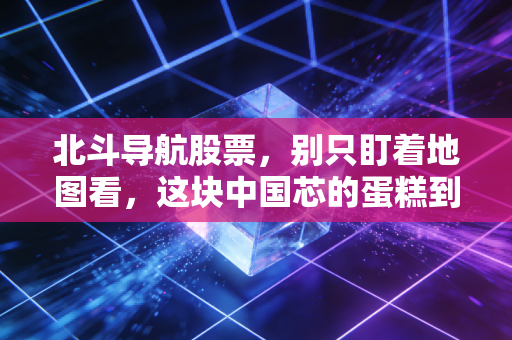 北斗导航股票，别只盯着地图看，这块中国芯的蛋糕到底有多大？