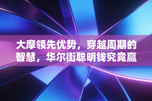 大摩领先优势,穿越周期的智慧,华尔街聪明钱究竟赢在哪里?