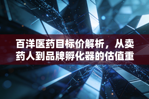 百洋医药目标价解析,从卖药人到品牌孵化器的估值重塑