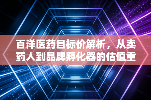百洋医药目标价解析,从卖药人到品牌孵化器的估值重塑