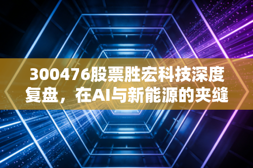 300476股票胜宏科技深度复盘，在AI与新能源的夹缝中，这只PCB龙头是真金还是镀金？