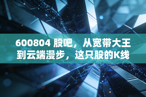 600804 股吧,从宽带大王到云端漫步,这只股的K线背后藏着多少散户的眼泪?