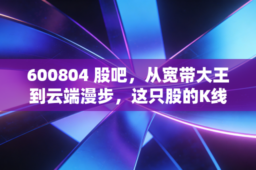600804 股吧,从宽带大王到云端漫步,这只股的K线背后藏着多少散户的眼泪?