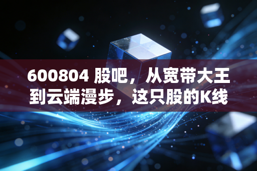 600804 股吧,从宽带大王到云端漫步,这只股的K线背后藏着多少散户的眼泪?