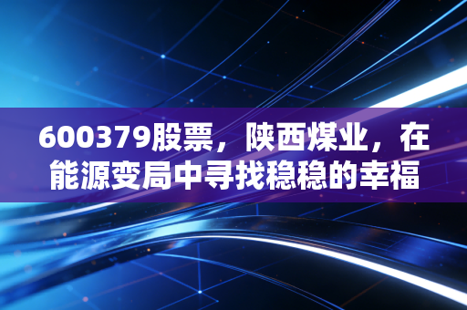 600379股票,陕西煤业,在能源变局中寻找稳稳的幸福还是周期陷阱?