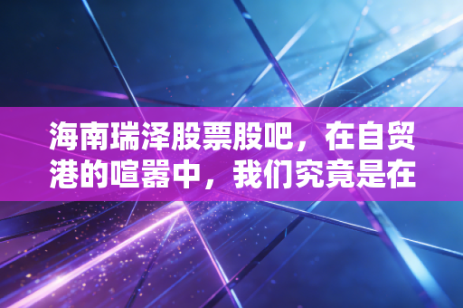 海南瑞泽股票股吧，在自贸港的喧嚣中，我们究竟是在投资还是在赌博？