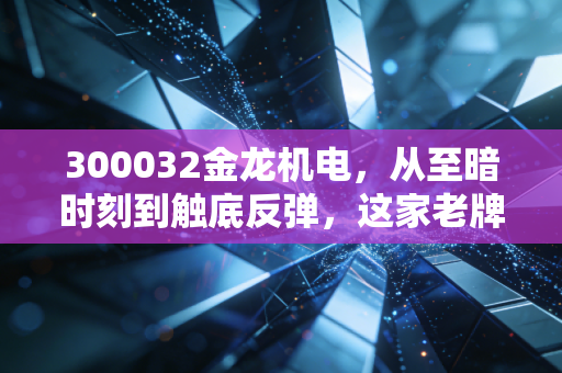 300032金龙机电,从至暗时刻到触底反弹,这家老牌电机大厂还能狂飙吗?