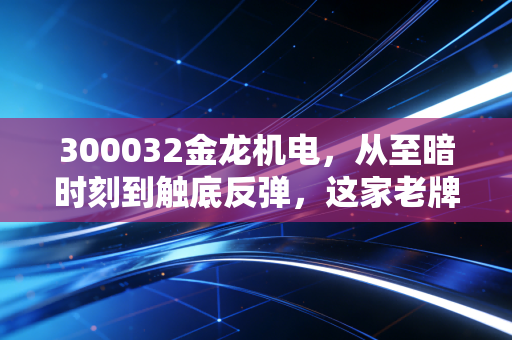300032金龙机电，从至暗时刻到触底反弹，这家老牌电机大厂还能狂飙吗？
