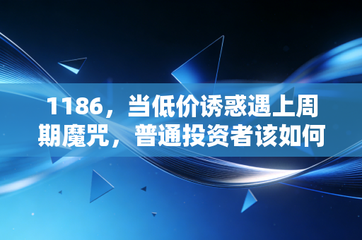1186,当低价诱惑遇上周期魔咒,普通投资者该如何破局?