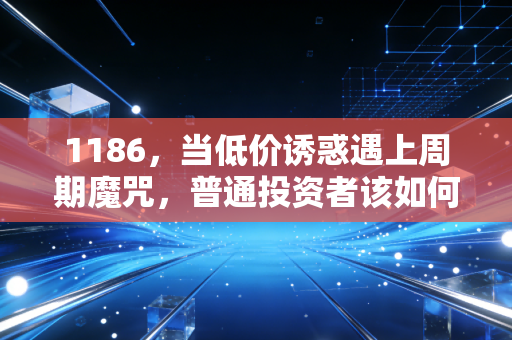 1186,当低价诱惑遇上周期魔咒,普通投资者该如何破局?
