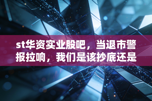 st华资实业股吧,当退市警报拉响,我们是该抄底还是逃生?——聊聊ST华资实业的魔幻与现实