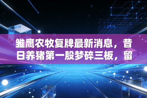 雏鹰农牧复牌最新消息，昔日养猪第一股梦碎三板，留给股民的教训太深刻