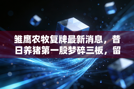 雏鹰农牧复牌最新消息，昔日养猪第一股梦碎三板，留给股民的教训太深刻