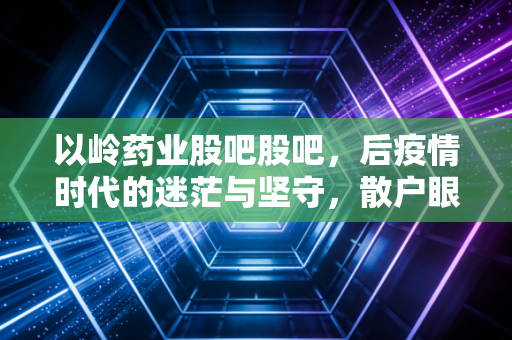 以岭药业股吧股吧,后疫情时代的迷茫与坚守,散户眼中的中药茅究竟何去何从?