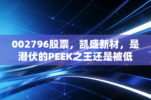 002796股票,凯盛新材,是潜伏的PEEK之王还是被低估的化工隐形冠军?