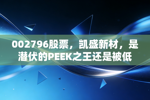 002796股票,凯盛新材,是潜伏的PEEK之王还是被低估的化工隐形冠军?