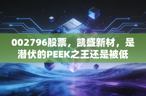 002796股票,凯盛新材,是潜伏的PEEK之王还是被低估的化工隐形冠军?
