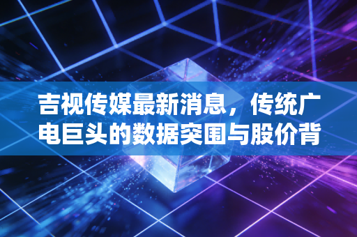 吉视传媒最新消息,传统广电巨头的数据突围与股价背后的冷思考