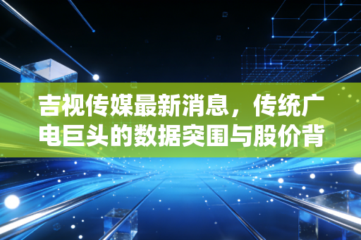 吉视传媒最新消息,传统广电巨头的数据突围与股价背后的冷思考