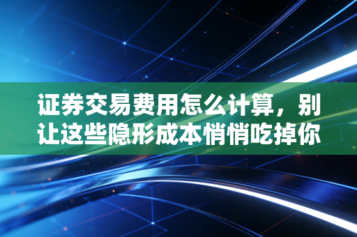 证券交易费用怎么计算,别让这些隐形成本悄悄吃掉你的利润