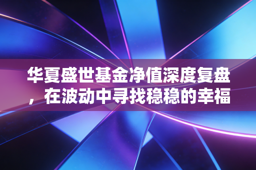 华夏盛世基金净值深度复盘,在波动中寻找稳稳的幸福,我们该何去何从?