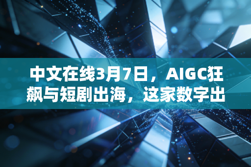 中文在线3月7日,AIGC狂飙与短剧出海,这家数字出版老兵还能讲出什么新故事?