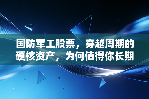 国防军工股票，穿越周期的硬核资产，为何值得你长期坚守？