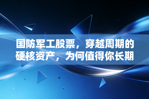 国防军工股票，穿越周期的硬核资产，为何值得你长期坚守？