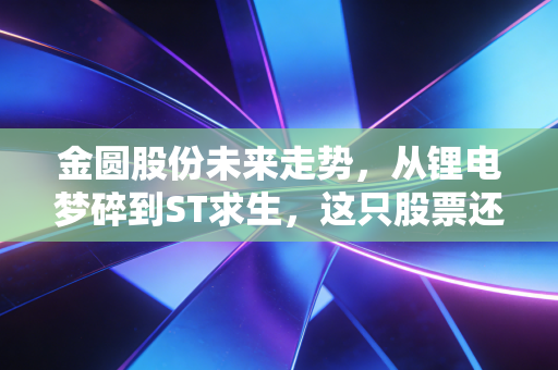 金圆股份未来走势,从锂电梦碎到ST求生,这只股票还能重回巅峰吗?