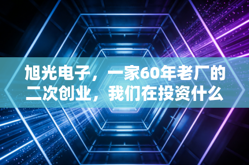 旭光电子,一家60年老厂的二次创业,我们在投资什么?