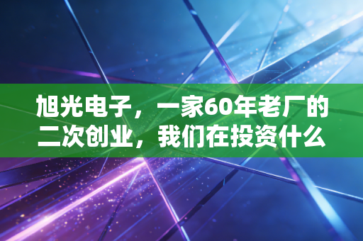 旭光电子,一家60年老厂的二次创业,我们在投资什么?