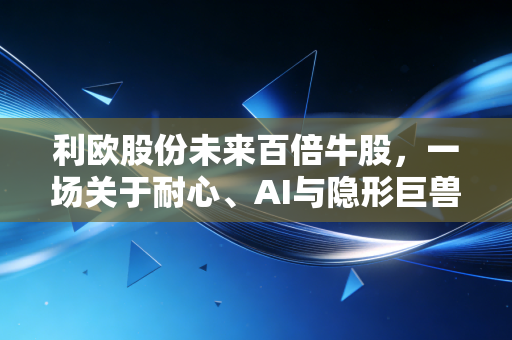 利欧股份未来百倍牛股,一场关于耐心、AI与隐形巨兽的深度博弈