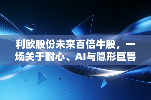 利欧股份未来百倍牛股,一场关于耐心、AI与隐形巨兽的深度博弈