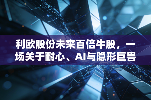 利欧股份未来百倍牛股,一场关于耐心、AI与隐形巨兽的深度博弈